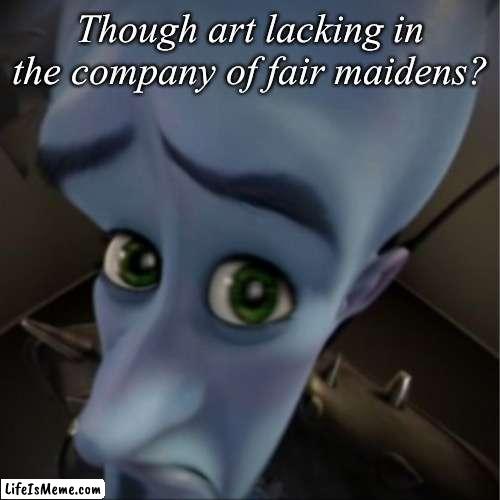 No fair maidens | Though art lacking in the company of fair maidens? | image tagged in megamind peeking,no bitches | made w/ Lifeismeme meme maker