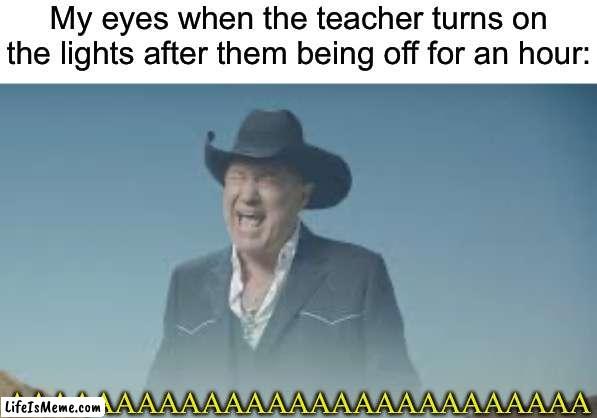 Or at least everyone else… | My eyes when the teacher turns on the lights after them being off for an hour:; AAAAAAAAAAAAAAAAAAAAAAAAAAA | image tagged in memes,school,aaaaaaaaaaaaaaaaaaaaaaaaaaa | made w/ Lifeismeme meme maker