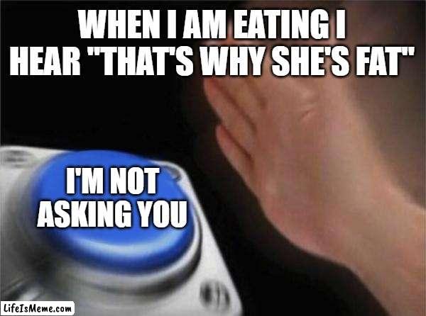 FIRST MEME | WHEN I AM EATING I HEAR "THAT'S WHY SHE'S FAT"; I'M NOT ASKING YOU | image tagged in memes,blank nut button | made w/ Lifeismeme meme maker