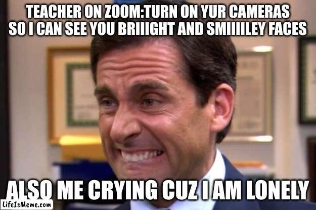 every teacher | TEACHER ON ZOOM:TURN ON YUR CAMERAS SO I CAN SEE YOU BRIIIGHT AND SMIIIILEY FACES; ALSO ME CRYING CUZ I AM LONELY | image tagged in cringe,school | made w/ Lifeismeme meme maker