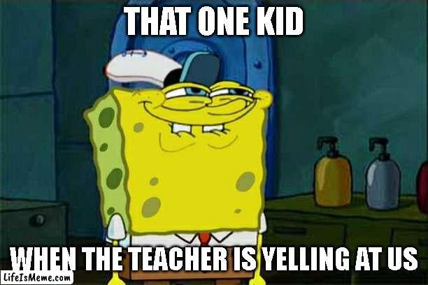 When the Teacher is Yelling at us | THAT ONE KID; WHEN THE TEACHER IS YELLING AT US | image tagged in memes,don't you squidward | made w/ Lifeismeme meme maker