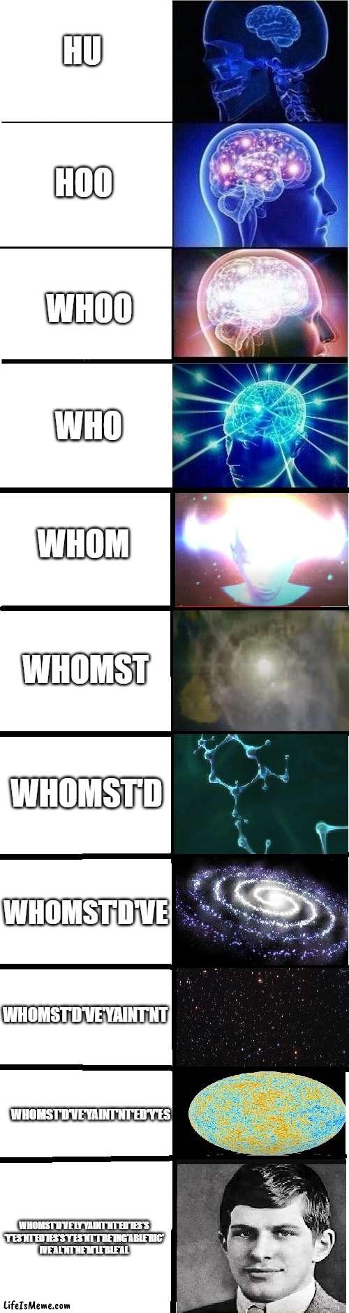 Expanding brain meme extended | HU; HOO; WHOO; WHO; WHOM; WHOMST; WHOMST'D; WHOMST'D'VE; WHOMST'D'VE'YAINT'NT; WHOMST'D'VE'YAINT'NT'ED'Y'ES; WHOMST'D'VE'LY'YAINT'NT'ED'IES'S
'Y'ES'NT'ED'IES'S'Y'ES'NT'T'RE'ING'ABLE'RIC'
IVE'AL'NT'NE'M'LL'BLE'AL | image tagged in expanding brain,expanding brain 5 panel,yeah this is big brain time | made w/ Lifeismeme meme maker