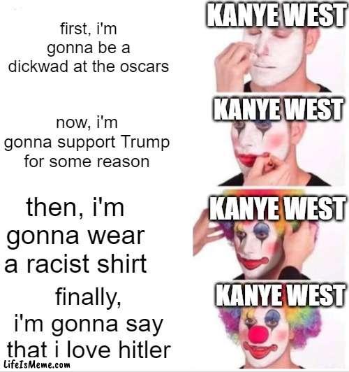 tf happened to kanye? | KANYE WEST; first, i'm gonna be a dickwad at the oscars; KANYE WEST; now, i'm gonna support Trump for some reason; KANYE WEST; then, i'm gonna wear a racist shirt; KANYE WEST; finally, i'm gonna say that i love hitler | image tagged in memes,clown applying makeup | made w/ Lifeismeme meme maker