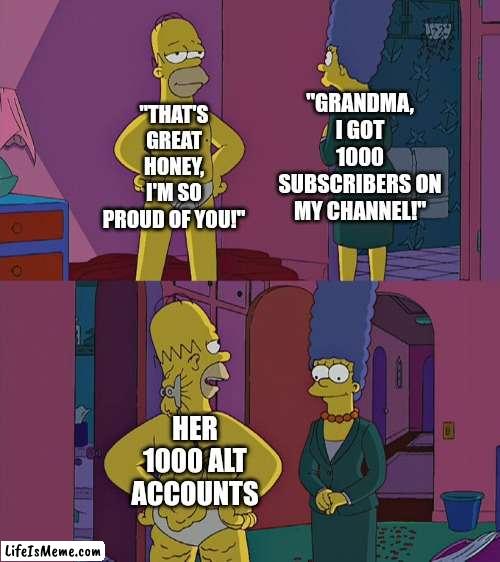 Comedy | "THAT'S GREAT HONEY, I'M SO PROUD OF YOU!"; "GRANDMA, I GOT 1000 SUBSCRIBERS ON MY CHANNEL!"; HER 1000 ALT ACCOUNTS | image tagged in homer simpson's back fat,memes,funny memes,youtube,youtuber,youtubers | made w/ Lifeismeme meme maker