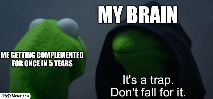 Brain... | MY BRAIN; ME GETTING COMPLEMENTED FOR ONCE IN 5 YEARS; It's a trap. Don't fall for it. | image tagged in memes,evil kermit | made w/ Lifeismeme meme maker