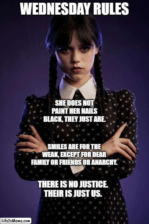 Wednesday | WEDNESDAY RULES; SHE DOES NOT PAINT HER NAILS BLACK, THEY JUST ARE. SMILES ARE FOR THE WEAK, EXCEPT FOR DEAR FAMILY OR FRIENDS OR ANARCHY. THERE IS NO JUSTICE. THEIR IS JUST US. | image tagged in wednesday addams,rules | made w/ Lifeismeme meme maker