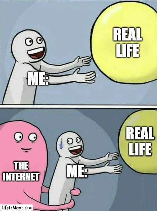 The Internet is an addiction. | REAL LIFE; ME:; REAL LIFE; THE INTERNET; ME: | image tagged in memes,running away balloon | made w/ Lifeismeme meme maker