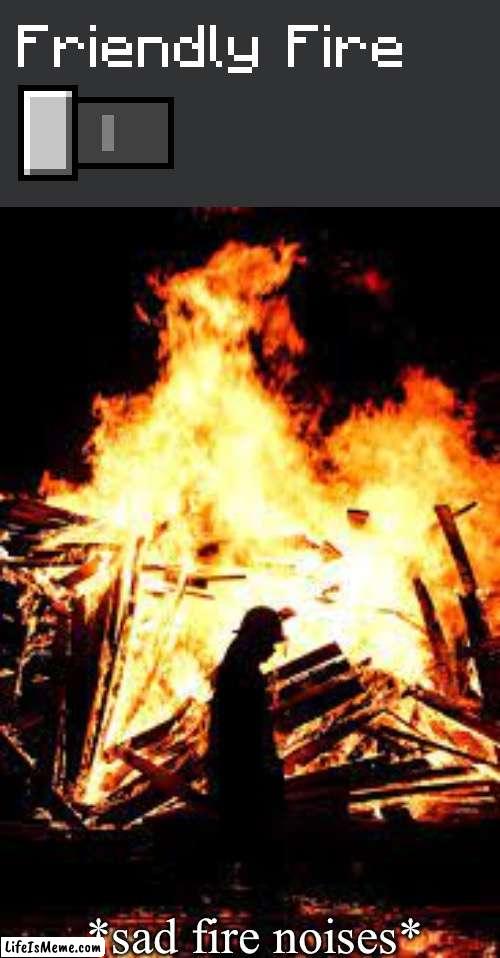 unfriendly fire | *sad fire noises* | image tagged in memes | made w/ Lifeismeme meme maker