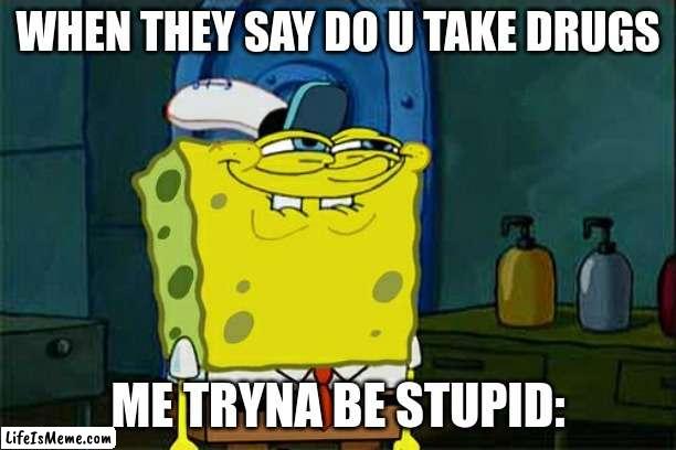 this is a joke... | WHEN THEY SAY DO U TAKE DRUGS; ME TRYNA BE STUPID: | image tagged in memes,don't you squidward | made w/ Lifeismeme meme maker