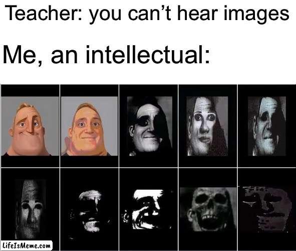 I hear the music | Teacher: you can’t hear images; Me, an intellectual: | image tagged in images,mr incredible becoming uncanny,mr incredible | made w/ Lifeismeme meme maker