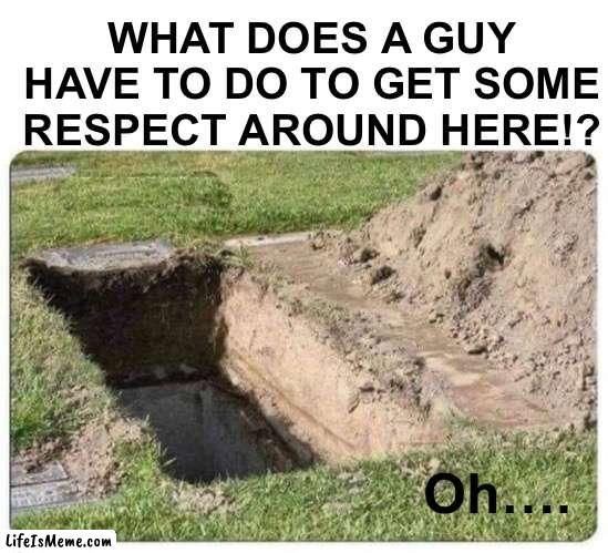 What does the guy have to do to get some respect | WHAT DOES A GUY HAVE TO DO TO GET SOME RESPECT AROUND HERE!? Oh…. | image tagged in die,grave,death,respect | made w/ Lifeismeme meme maker