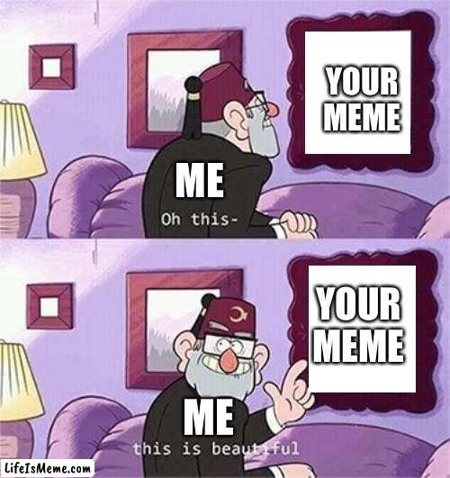 oh this this beautiful blank template | YOUR MEME; ME; YOUR MEME; ME | image tagged in oh this this beautiful blank template | made w/ Lifeismeme meme maker