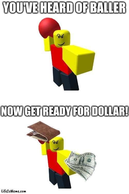 baller > dollar? | YOU'VE HEARD OF BALLER; NOW GET READY FOR DOLLAR! | image tagged in blank white template | made w/ Lifeismeme meme maker