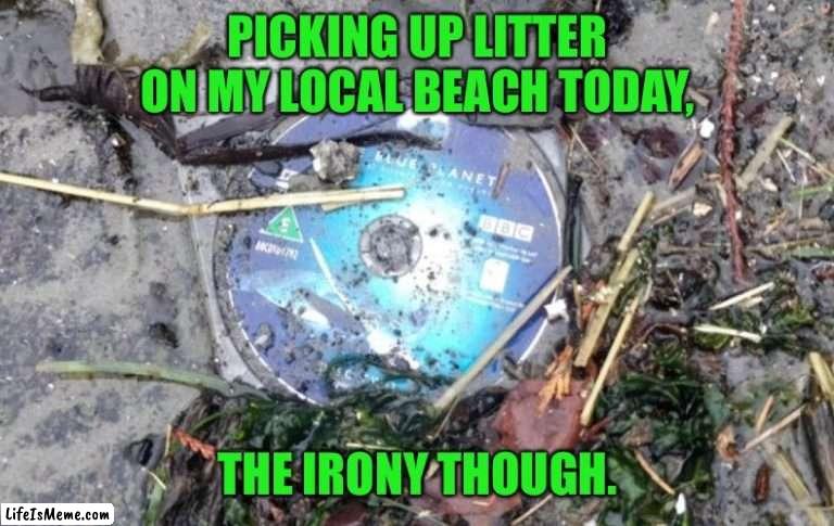 Blue Planet | PICKING UP LITTER ON MY LOCAL BEACH TODAY, THE IRONY THOUGH. | image tagged in blueplanet,bbc,litter on beach,irony | made w/ Lifeismeme meme maker