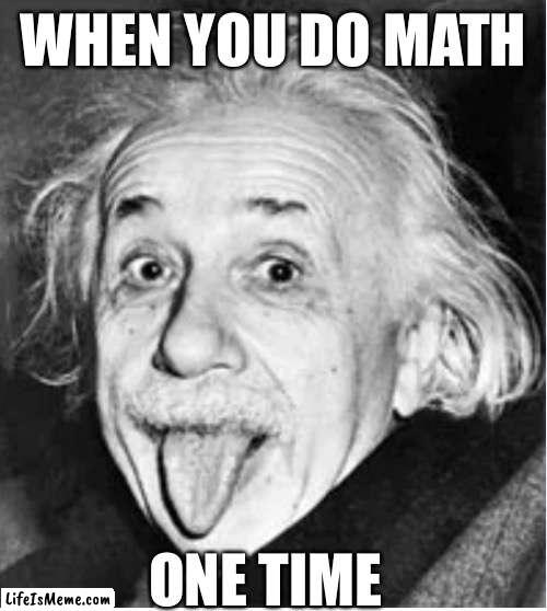 Einstein | WHEN YOU DO MATH; ONE TIME | image tagged in math | made w/ Lifeismeme meme maker