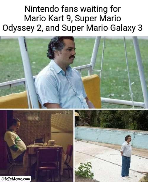 Yes... very sad, anyway | Nintendo fans waiting for Mario Kart 9, Super Mario Odyssey 2, and Super Mario Galaxy 3 | image tagged in memes,sad pablo escobar | made w/ Lifeismeme meme maker