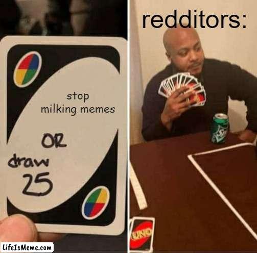 Let me just post another meme on Reddit... | redditors:; stop milking memes | image tagged in memes,uno draw 25 cards,reddit,draw 25 | made w/ Lifeismeme meme maker
