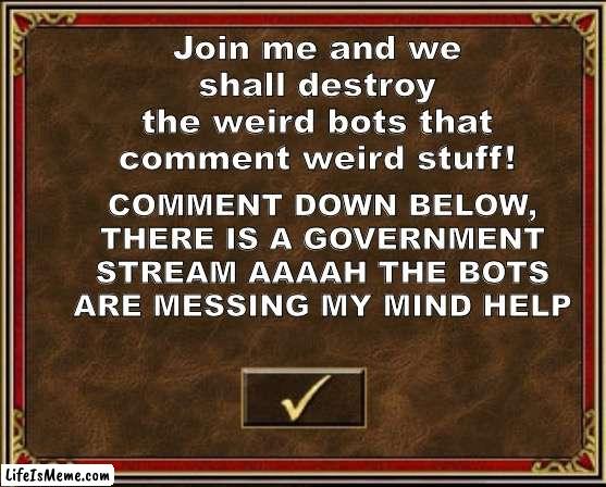 AIEEEE HELP AAAAAHHHHHH | Join me and we shall destroy the weird bots that comment weird stuff! COMMENT DOWN BELOW, THERE IS A GOVERNMENT STREAM AAAAH THE BOTS ARE MESSING MY MIND HELP | image tagged in heroes iii,help,bots,stop,why,serious | made w/ Lifeismeme meme maker