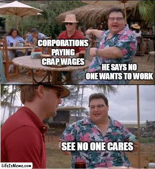 Corporations paying crap wages | CORPORATIONS PAYING CRAP WAGES; HE SAYS NO ONE WANTS TO WORK; SEE NO ONE CARES | image tagged in memes,see nobody cares,corporate greed,corporations,funny,workers | made w/ Lifeismeme meme maker