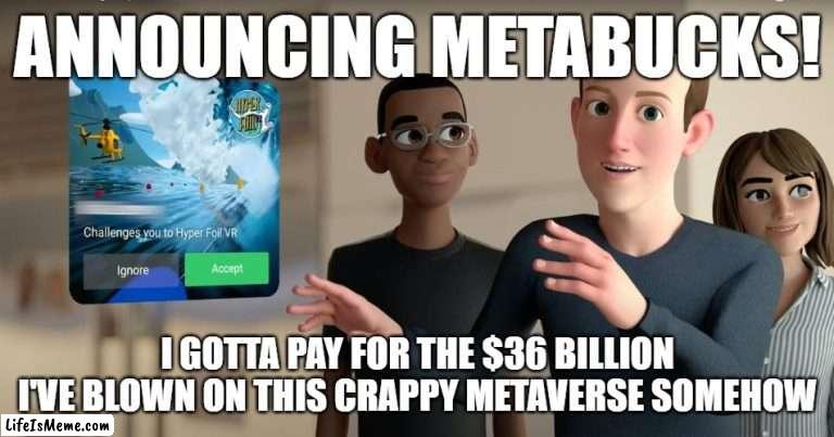 Zuckerberg MetaBucks | ANNOUNCING METABUCKS! I GOTTA PAY FOR THE $36 BILLION I'VE BLOWN ON THIS CRAPPY METAVERSE SOMEHOW | image tagged in meta,mark zuckerberg,facebook | made w/ Lifeismeme meme maker