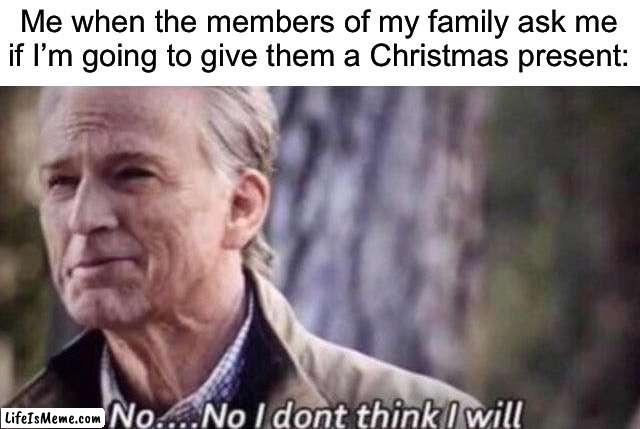 Obviously I’m just kidding here | Me when the members of my family ask me if I’m going to give them a Christmas present: | image tagged in no i don't think i will,memes,funny,christmas,true story,relatable memes | made w/ Lifeismeme meme maker