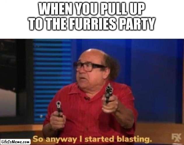 So anyway I started blasting | WHEN YOU PULL UP TO THE FURRIES PARTY | image tagged in so anyway i started blasting | made w/ Lifeismeme meme maker
