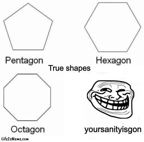 Yoursanityisgon | True shapes; yoursanityisgon | image tagged in memes,pentagon hexagon octagon | made w/ Lifeismeme meme maker