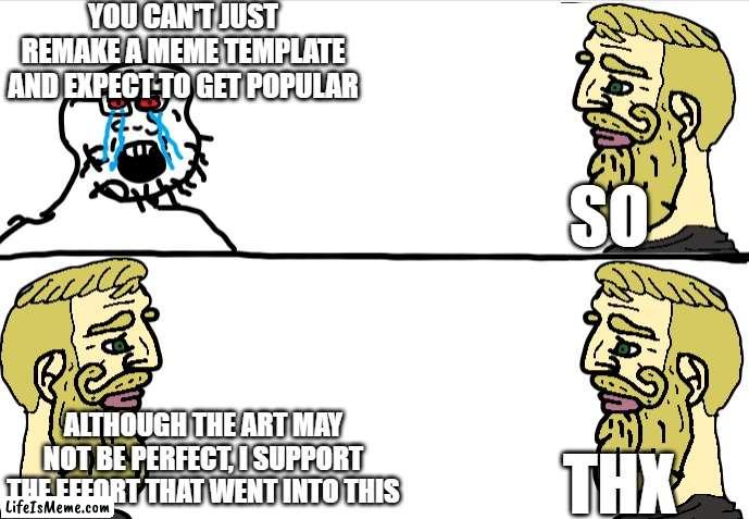 chad meme remake! | YOU CAN'T JUST REMAKE A MEME TEMPLATE AND EXPECT TO GET POPULAR; SO; ALTHOUGH THE ART MAY NOT BE PERFECT, I SUPPORT THE EFFORT THAT WENT INTO THIS; THX | image tagged in chad,giga chad | made w/ Lifeismeme meme maker