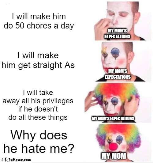 my mother's thoughts | I will make him do 50 chores a day; MY MOM'S EXPECTATIONS; I will make him get straight As; MY MOM'S EXPECTATIONS; I will take away all his privileges if he doesn't do all these things; MY MOM'S EXPECTATIONS; Why does he hate me? MY MOM | image tagged in memes,clown applying makeup | made w/ Lifeismeme meme maker
