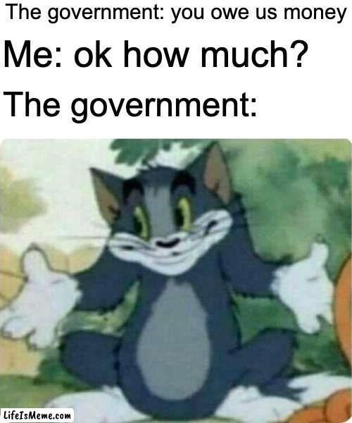 naw they just give you a percent | The government: you owe us money; Me: ok how much? The government: | image tagged in blank white template,tom shrugging,funny,memes,funny memes,government | made w/ Lifeismeme meme maker