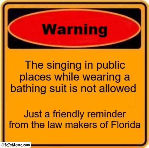 stupid laws | The singing in public places while wearing a bathing suit is not allowed; Just a friendly reminder from the law makers of Florida | image tagged in memes,warning sign | made w/ Lifeismeme meme maker