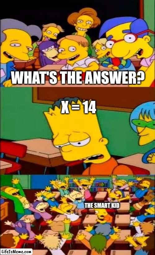 When everyone likes the smart kid just because he's smart. | WHAT'S THE ANSWER? X = 14; THE SMART KID | image tagged in say the line bart simpsons,smart guy,class,memes,smart,classroom | made w/ Lifeismeme meme maker