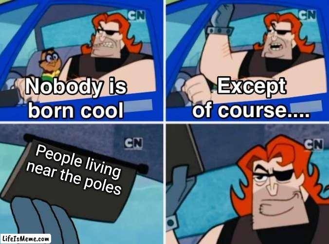 If you get the joke you are smart | People living near the poles | image tagged in nobody is born cool | made w/ Lifeismeme meme maker