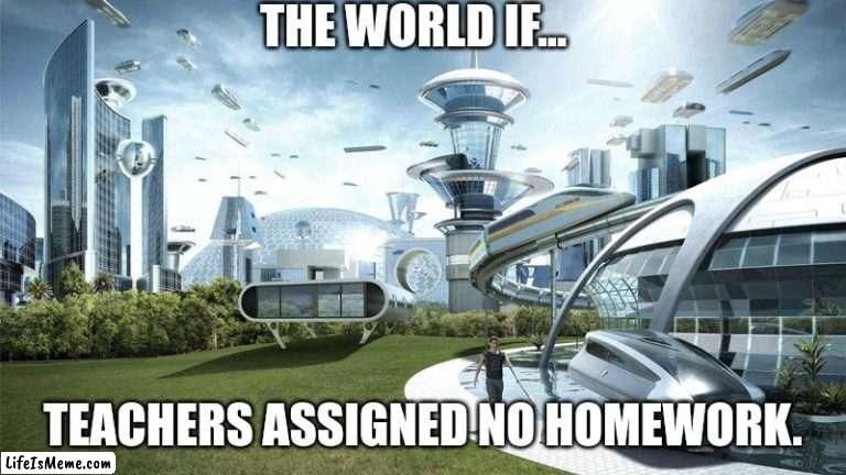 We have a life ya know. | THE WORLD IF... TEACHERS ASSIGNED NO HOMEWORK. | image tagged in the future world if | made w/ Lifeismeme meme maker