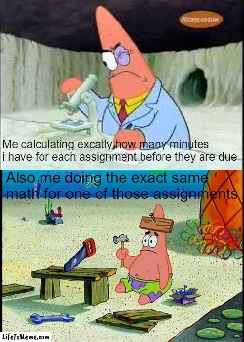 me at 10 minutes for each: yeah, i've got time. | Me calculating excatly how many minutes i have for each assignment before they are due; Also me doing the exact same math for one of those assignments | image tagged in patrick smart dumb,school,homework,math | made w/ Lifeismeme meme maker