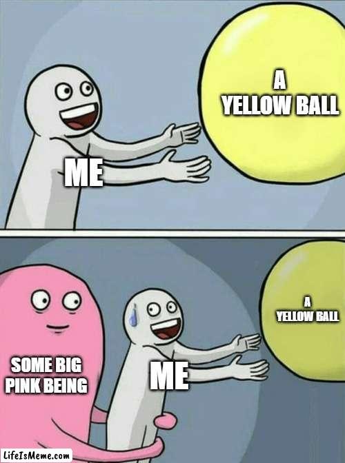 SO ME | A YELLOW BALL; ME; A YELLOW BALL; SOME BIG PINK BEING; ME | image tagged in memes,running away balloon | made w/ Lifeismeme meme maker