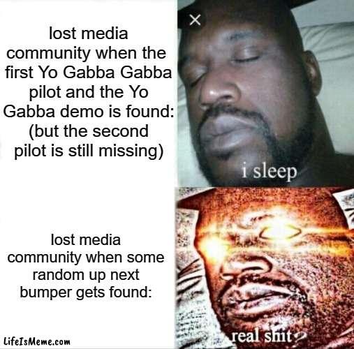 Who else agrees with me? | lost media community when the 
first Yo Gabba Gabba pilot and the Yo Gabba demo is found: (but the second pilot is still missing); lost media community when some random up next bumper gets found: | image tagged in memes,sleeping shaq,lost media,fans explaning,community,funny | made w/ Lifeismeme meme maker
