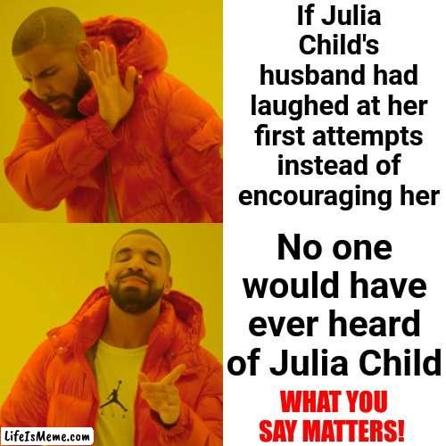 Encourage Everyone To Be Their Best | If Julia Child's husband had laughed at her first attempts instead of encouraging her; No one would have ever heard of Julia Child; WHAT YOU SAY MATTERS! | image tagged in memes,drake hotline bling,encouragement,encourage,you hurt the ones you love,she matters | made w/ Lifeismeme meme maker