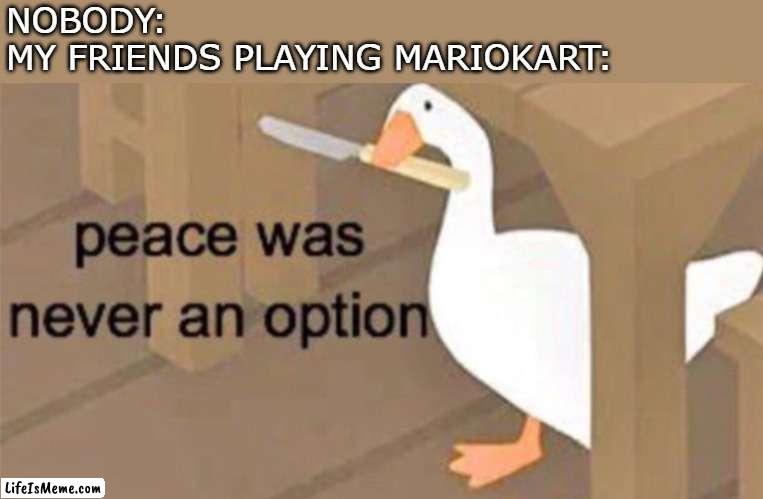 its war. | NOBODY:
MY FRIENDS PLAYING MARIOKART: | image tagged in untitled goose peace was never an option,memes,mario kart,friends,nobody,funny | made w/ Lifeismeme meme maker