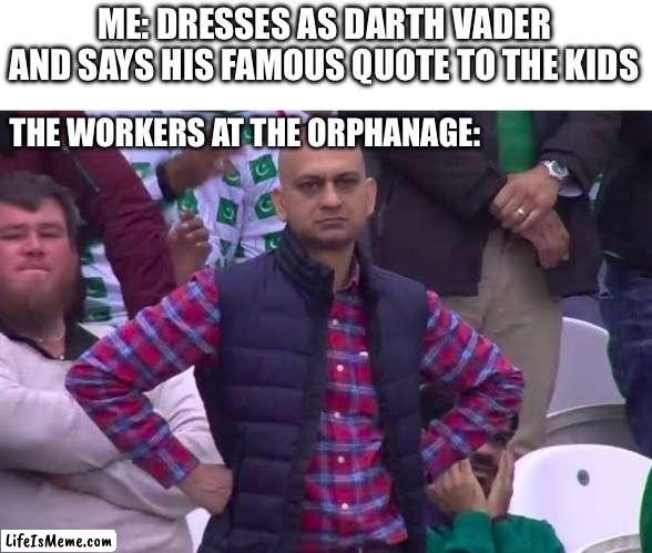 When you cosplay at a bad time. | ME: DRESSES AS DARTH VADER AND SAYS HIS FAMOUS QUOTE TO THE KIDS; THE WORKERS AT THE ORPHANAGE: | image tagged in disappointed man,memes,so true memes,funny memes,lol so funny | made w/ Lifeismeme meme maker