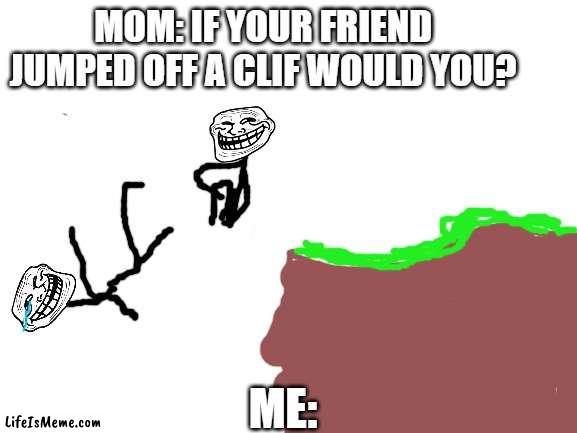 If his jumpin Im jumpin | MOM: IF YOUR FRIEND JUMPED OFF A CLIF WOULD YOU? ME: | image tagged in blank white template | made w/ Lifeismeme meme maker