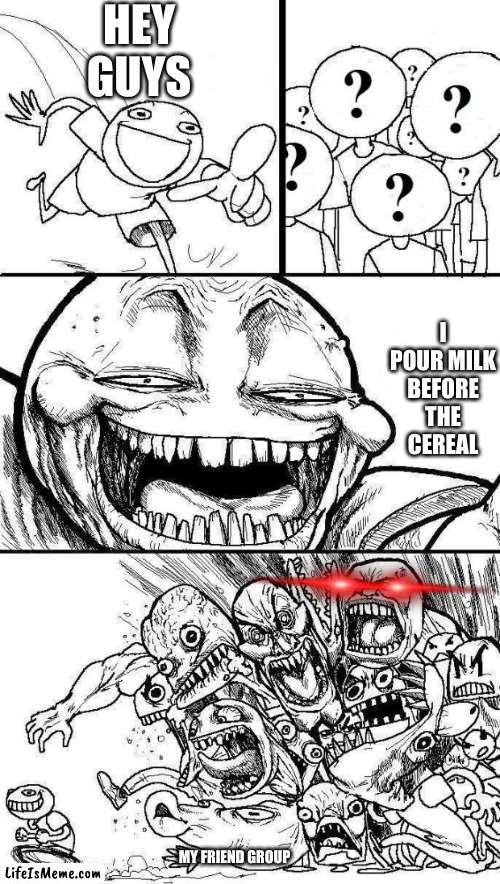 I do that and its normal change my mind | HEY GUYS; I POUR MILK BEFORE THE CEREAL; MY FRIEND GROUP | image tagged in angry mob,funny,cereal,milk,friends | made w/ Lifeismeme meme maker