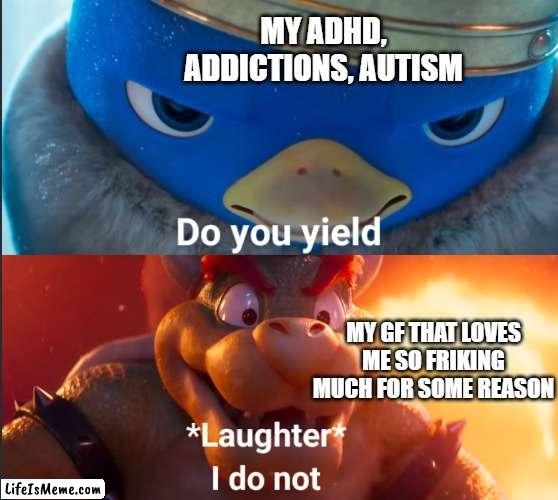 this made my day. i hope it made urs to :) | MY ADHD, ADDICTIONS, AUTISM; MY GF THAT LOVES ME SO FRIKING MUCH FOR SOME REASON | image tagged in do you yield | made w/ Lifeismeme meme maker