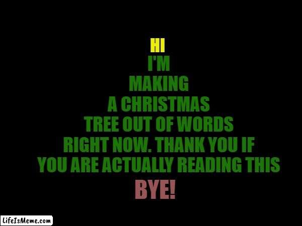 Memey Christmas, Everyone! | HI; I'M
MAKING
A CHRISTMAS
TREE OUT OF WORDS
RIGHT NOW. THANK YOU IF
YOU ARE ACTUALLY READING THIS; BYE! | image tagged in christmas,tree,merry christmas,memes | made w/ Lifeismeme meme maker