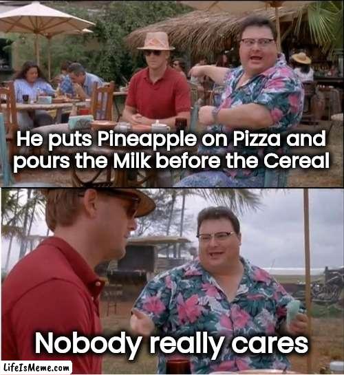 Been there too many times | He puts Pineapple on Pizza and
 pours the Milk before the Cereal; Nobody really cares | image tagged in memes,see nobody cares,stop it,you're doing it wrong,pete and repeat,enough is enough | made w/ Lifeismeme meme maker