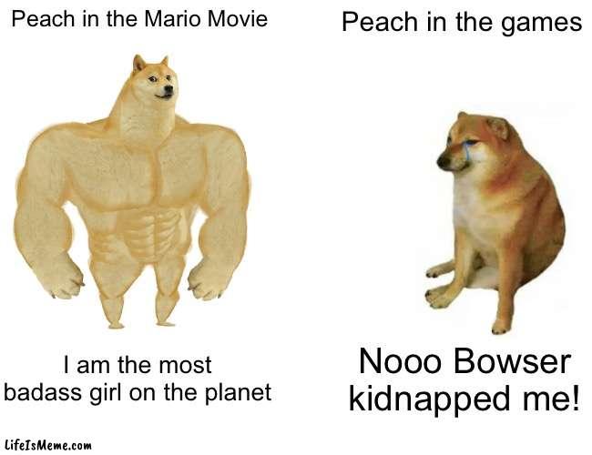 Omg this is so true... | Peach in the Mario Movie; Peach in the games; I am the most badass girl on the planet; Nooo Bowser kidnapped me! | image tagged in memes,buff doge vs cheems,funny | made w/ Lifeismeme meme maker