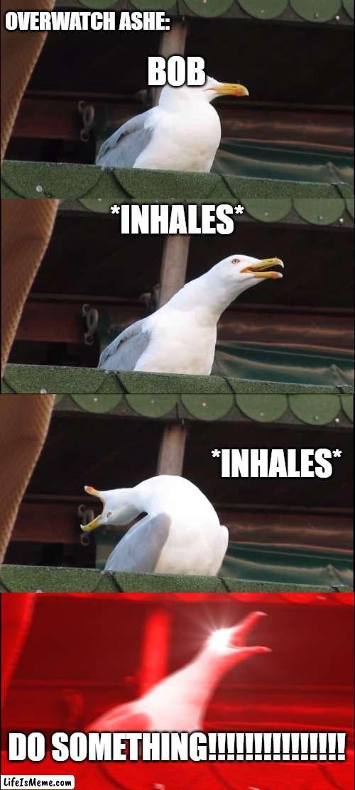 Overwatch Ashe be like: | OVERWATCH ASHE:; BOB; *INHALES*; *INHALES*; DO SOMETHING!!!!!!!!!!!!!!! | image tagged in memes,inhaling seagull | made w/ Lifeismeme meme maker