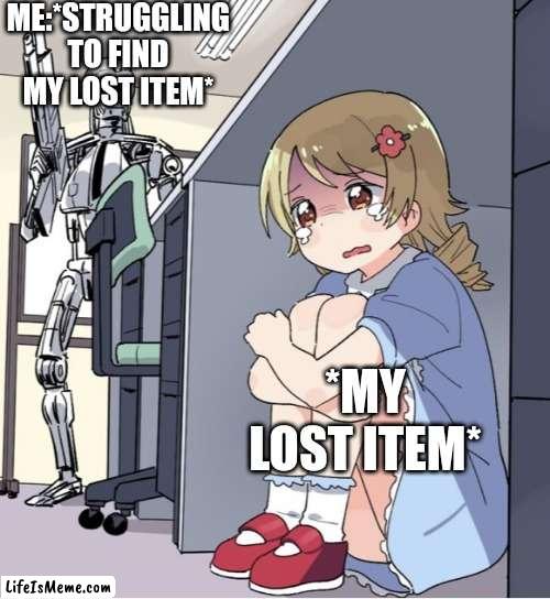 AUUUUGH I CANT FIND MY ITEM LIKE I CANT FIND IT LIKE 5 YEARS | ME:*STRUGGLING TO FIND MY LOST ITEM*; *MY LOST ITEM* | image tagged in anime girl hiding from terminator | made w/ Lifeismeme meme maker