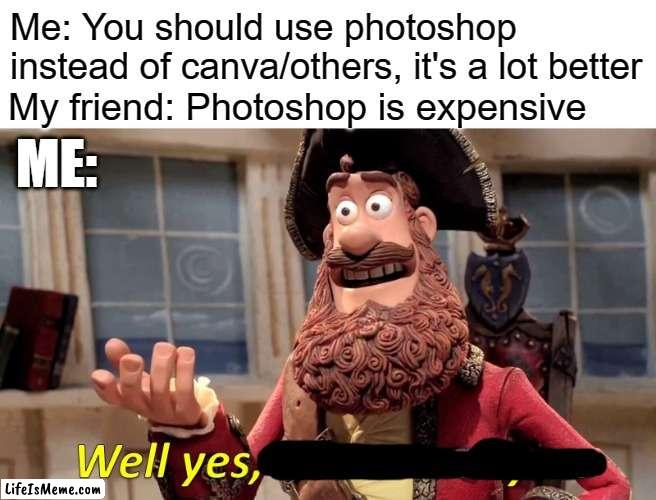 I am a pirate | Me: You should use photoshop instead of canva/others, it's a lot better; My friend: Photoshop is expensive; ME: | image tagged in memes,well yes but actually no | made w/ Lifeismeme meme maker