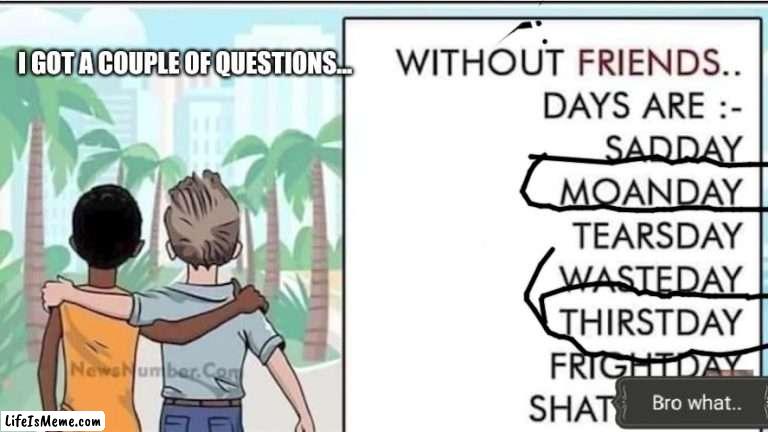 Ayo- | I GOT A COUPLE OF QUESTIONS... | image tagged in funny memes,funny,memes,dark humor | made w/ Lifeismeme meme maker